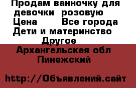 Продам ванночку для девочки (розовую). › Цена ­ 1 - Все города Дети и материнство » Другое   . Архангельская обл.,Пинежский 